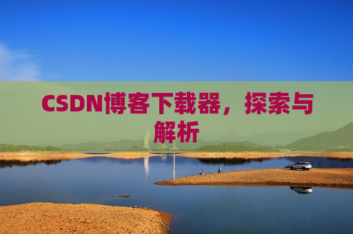CSDN博客下载器,探索与解析 CSDN博客下载器,探索与解析